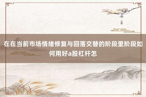 在在当前市场情绪修复与回落交替的阶段里阶段如何用好a股杠杆怎