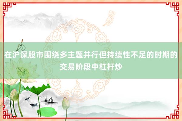 在沪深股市围绕多主题并行但持续性不足的时期的交易阶段中杠杆炒