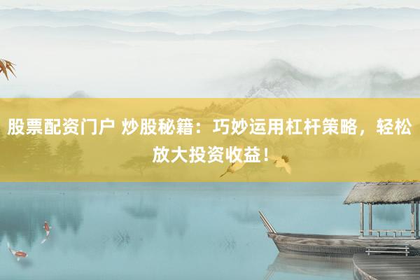 股票配资门户 炒股秘籍：巧妙运用杠杆策略，轻松放大投资收益！