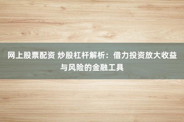 网上股票配资 炒股杠杆解析:借力投资放大收益与风险的金融工具