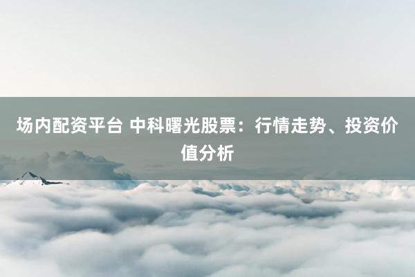 场内配资平台 中科曙光股票：行情走势、投资价值分析