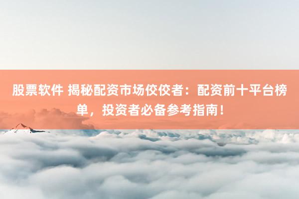 股票软件 揭秘配资市场佼佼者:配资前十平台榜单,投资者必备参考指南!