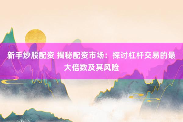 新手炒股配资 揭秘配资市场:探讨杠杆交易的最大倍数及其风险