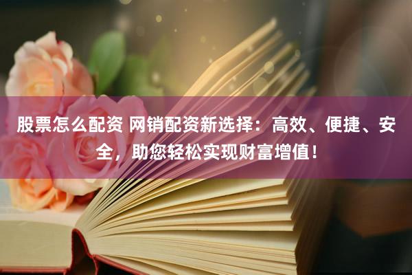 股票怎么配资 网销配资新选择:高效、便捷、安全,助您轻松实现财富增值!