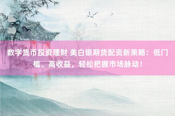 数字货币投资理财 美白银期货配资新策略：低门槛、高收益，轻松把握市场脉动！