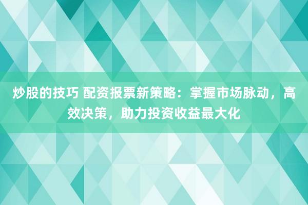 炒股的技巧 配资报票新策略：掌握市场脉动，高效决策，助力投资收益最大化