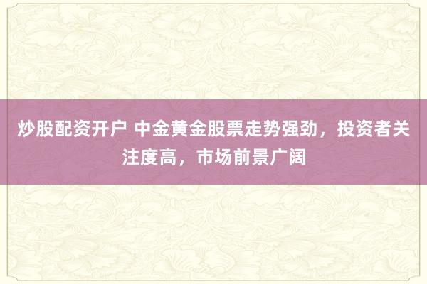 炒股配资开户 中金黄金股票走势强劲，投资者关注度高，市场前景广阔