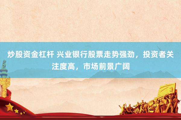 炒股资金杠杆 兴业银行股票走势强劲，投资者关注度高，市场前景广阔