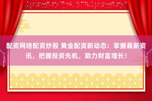 配资网络配资炒股 黄金配资新动态：掌握最新资讯，把握投资先机，助力财富增长！