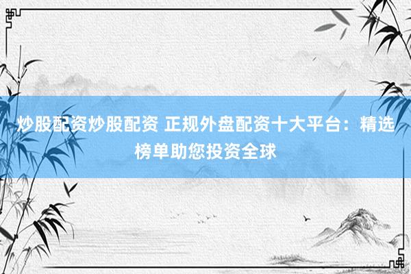 炒股配资炒股配资 正规外盘配资十大平台：精选榜单助您投资全球