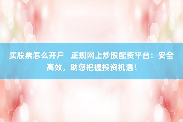 买股票怎么开户   正规网上炒股配资平台：安全高效，助您把握投资机遇！
