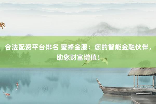 合法配资平台排名 蜜蜂金服：您的智能金融伙伴，助您财富增值！