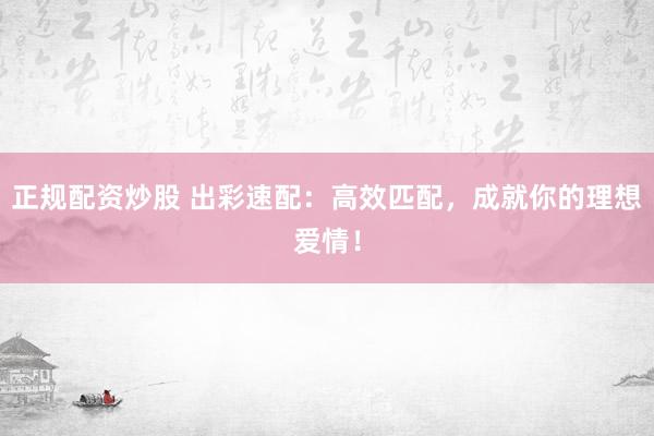 正规配资炒股 出彩速配：高效匹配，成就你的理想爱情！