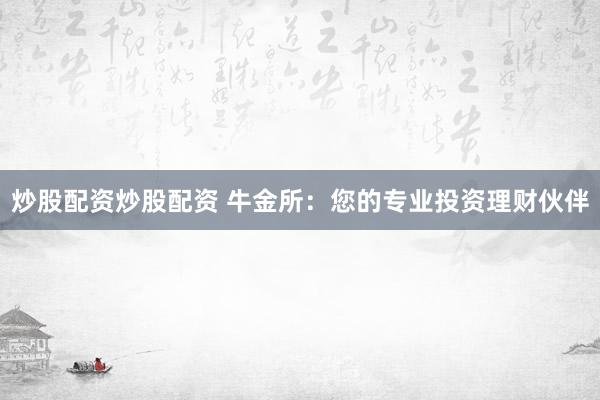 炒股配资炒股配资 牛金所：您的专业投资理财伙伴