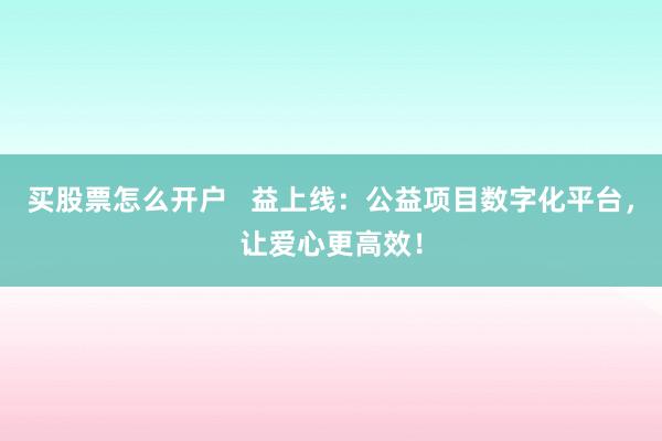 买股票怎么开户   益上线：公益项目数字化平台，让爱心更高效！