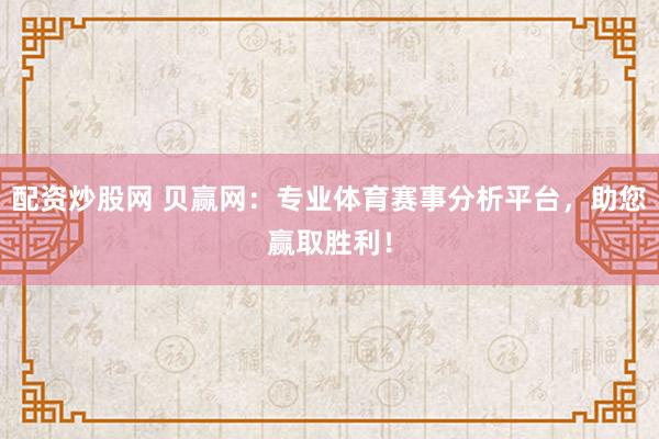 配资炒股网 贝赢网：专业体育赛事分析平台，助您赢取胜利！