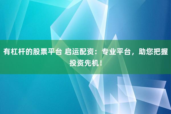 有杠杆的股票平台 启运配资：专业平台，助您把握投资先机！