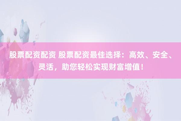 股票配资配资 股票配资最佳选择:高效、安全、灵活,助您轻松实现财富增值!