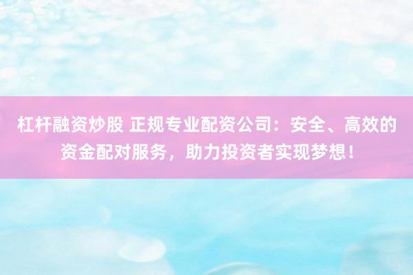 杠杆融资炒股 正规专业配资公司：安全、高效的资金配对服务，助力投资者实现梦想！