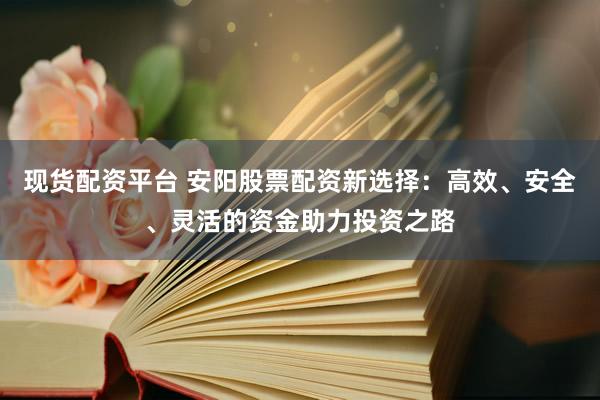 现货配资平台 安阳股票配资新选择：高效、安全、灵活的资金助力投资之路
