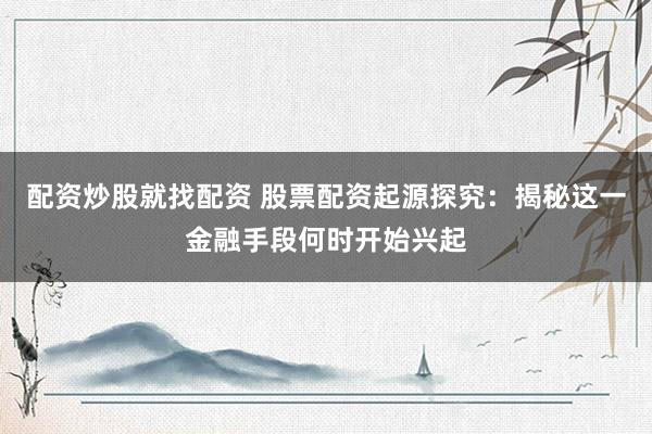 配资炒股就找配资 股票配资起源探究：揭秘这一金融手段何时开始兴起