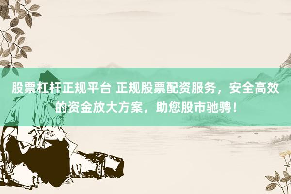 股票杠杆正规平台 正规股票配资服务，安全高效的资金放大方案，助您股市驰骋！