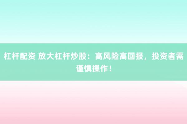 杠杆配资 放大杠杆炒股:高风险高回报,投资者需谨慎操作!