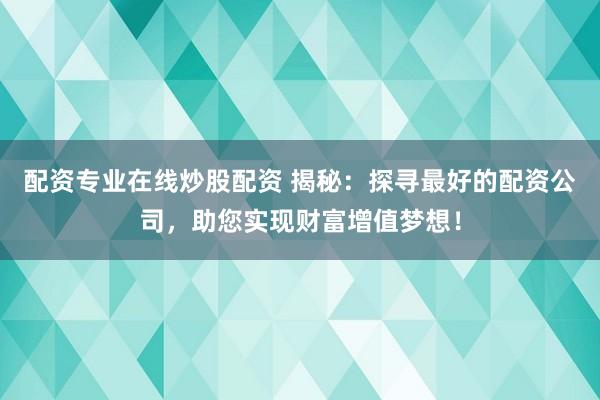 配资专业在线炒股配资 揭秘：探寻最好的配资公司，助您实现财富增值梦想！
