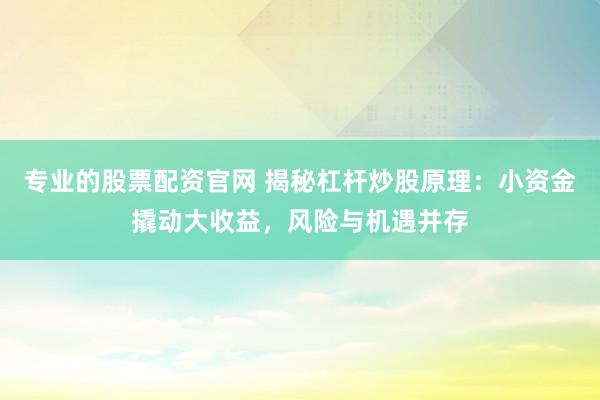专业的股票配资官网 揭秘杠杆炒股原理:小资金撬动大收益,风险与机遇并存