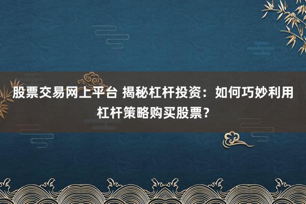 股票交易网上平台 揭秘杠杆投资：如何巧妙利用杠杆策略购买股票？
