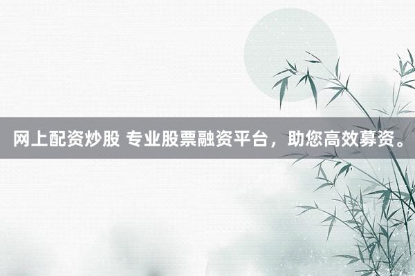网上配资炒股 专业股票融资平台，助您高效募资。