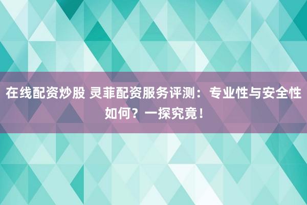在线配资炒股 灵菲配资服务评测：专业性与安全性如何？一探究竟！