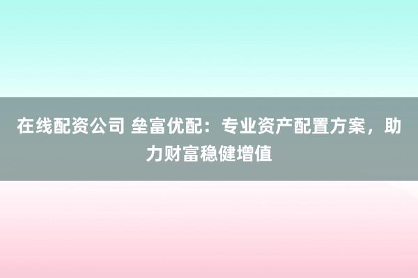 在线配资公司 垒富优配：专业资产配置方案，助力财富稳健增值