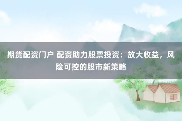 期货配资门户 配资助力股票投资：放大收益，风险可控的股市新策略