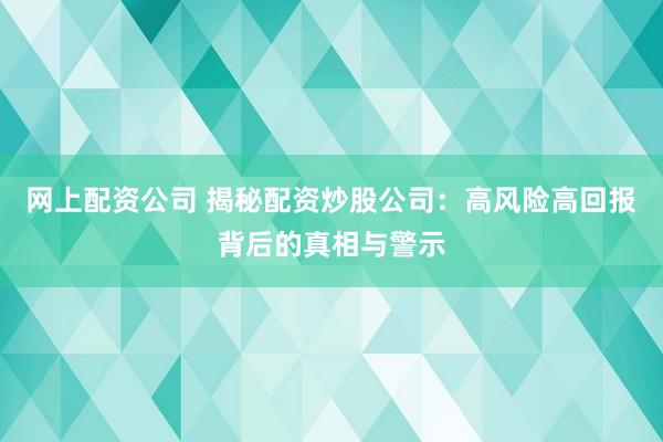 网上配资公司 揭秘配资炒股公司：高风险高回报背后的真相与警示