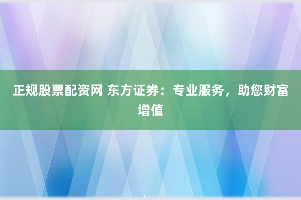 正规股票配资网 东方证券：专业服务，助您财富增值