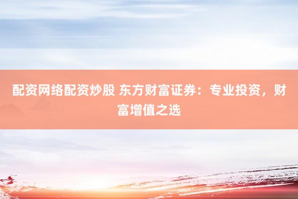 配资网络配资炒股 东方财富证券：专业投资，财富增值之选