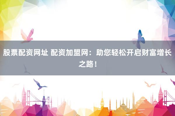 股票配资网址 配资加盟网：助您轻松开启财富增长之路！