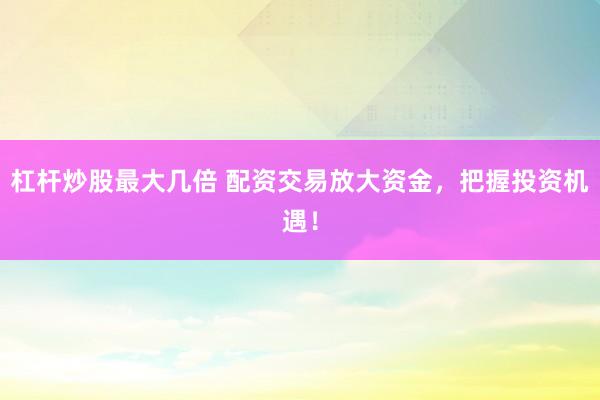 杠杆炒股最大几倍 配资交易放大资金，把握投资机遇！