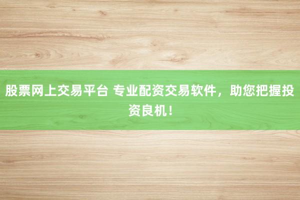 股票网上交易平台 专业配资交易软件，助您把握投资良机！
