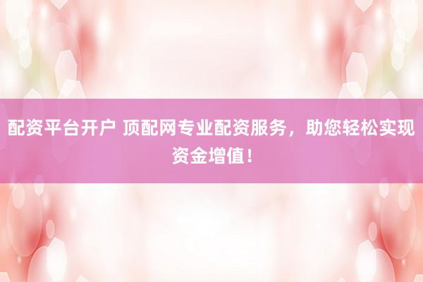 配资平台开户 顶配网专业配资服务，助您轻松实现资金增值！