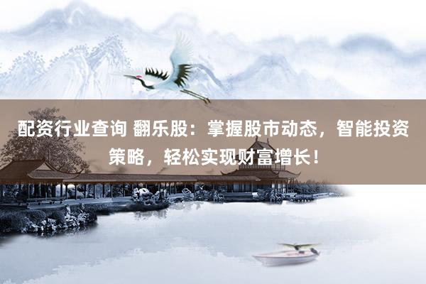配资行业查询 翻乐股：掌握股市动态，智能投资策略，轻松实现财富增长！