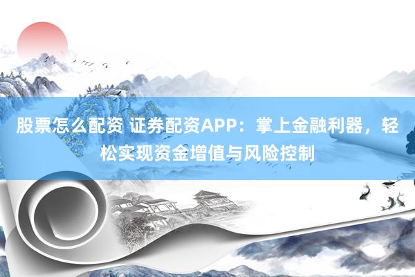 股票怎么配资 证券配资APP：掌上金融利器，轻松实现资金增值与风险控制