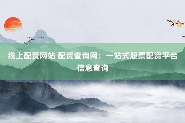 线上配资网站 配资查询网：一站式股票配资平台信息查询