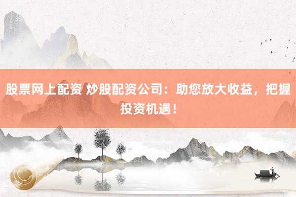 股票网上配资 炒股配资公司：助您放大收益，把握投资机遇！
