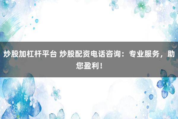 炒股加杠杆平台 炒股配资电话咨询：专业服务，助您盈利！