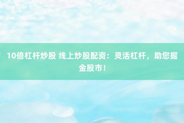 10倍杠杆炒股 线上炒股配资：灵活杠杆，助您掘金股市！