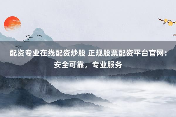 配资专业在线配资炒股 正规股票配资平台官网：安全可靠，专业服务