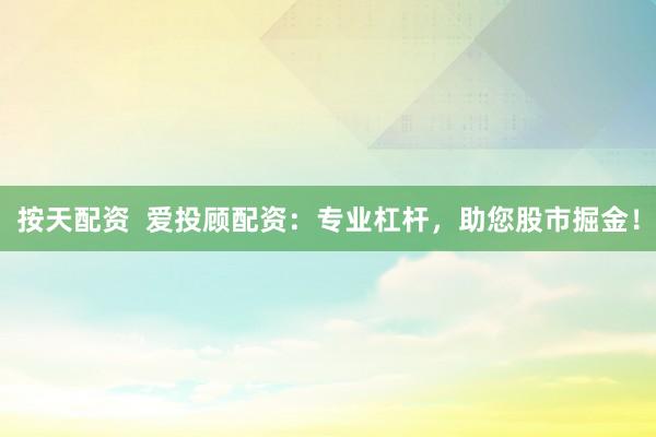 按天配资  爱投顾配资：专业杠杆，助您股市掘金！