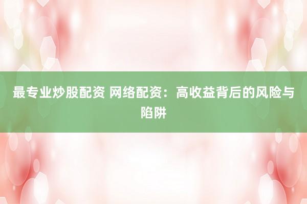 最专业炒股配资 网络配资：高收益背后的风险与陷阱
